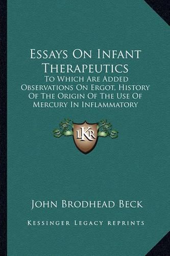 Essays on Infant Therapeutics: To Which Are Added Observations on Ergot, History of the Origin of the Use of Mercury in Inflammatory Complaints (1864)