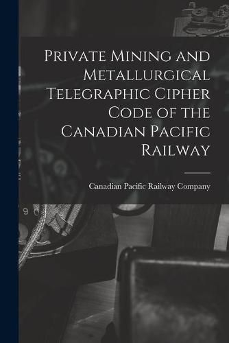 Cover image for Private Mining and Metallurgical Telegraphic Cipher Code of the Canadian Pacific Railway [microform]