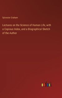 Cover image for Lectures on the Science of Human Life, with a Copious Index, and a Biographical Sketch of the Author