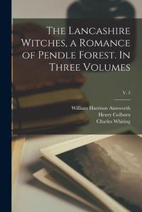 Cover image for The Lancashire Witches, a Romance of Pendle Forest. In Three Volumes; v. 3