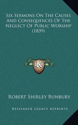 Cover image for Six Sermons on the Causes and Consequences of the Neglect of Public Worship (1839)