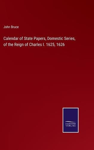 Calendar of State Papers, Domestic Series, of the Reign of Charles I. 1625, 1626