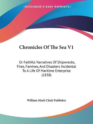 Cover image for Chronicles of the Sea V1: Or Faithful Narratives of Shipwrecks, Fires, Famines, and Disasters Incidental to a Life of Maritime Enterprise (1838)