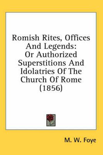 Cover image for Romish Rites, Offices and Legends: Or Authorized Superstitions and Idolatries of the Church of Rome (1856)