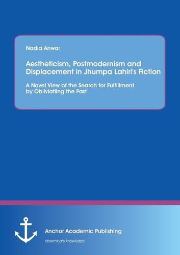 Cover image for Aestheticism, Postmodernism and Displacement in Jhumpa Lahiri's Fiction: A Novel View of the Search for Fulfillment by Obliviating the Past