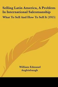 Cover image for Selling Latin America, a Problem in International Salesmanship: What to Sell and How to Sell It (1915)