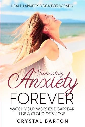 Health Anxiety Book For Women: Eliminating Anxiety Forever - Watch Your Worries Disappear Like A Cloud of Smoke