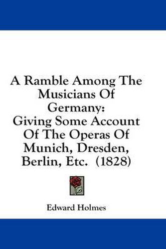 Cover image for A Ramble Among the Musicians of Germany: Giving Some Account of the Operas of Munich, Dresden, Berlin, Etc. (1828)