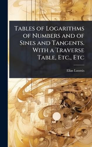 Cover image for Tables of Logarithms of Numbers and of Sines and Tangents. With a Traverse Table, Etc., Etc