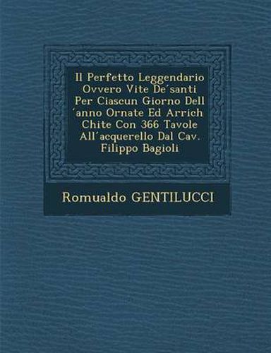 Cover image for Il Perfetto Leggendario Ovvero Vite de Santi Per Ciascun Giorno Dell Anno Ornate Ed Arrich Chite Con 366 Tavole All Acquerello Dal Cav. Filippo Bagioli