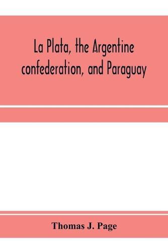 Cover image for La Plata, the Argentine confederation, and Paraguay. Being a narrative of the exploration of the tributaries of the river La Plata and adjacent countries during the years 1853, '54, '55, and '56, under the orders of the United States government