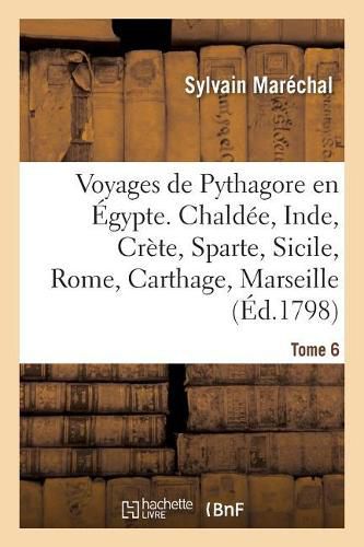 Voyages de Pythagore En Egypte. Tome 6: Chaldee, Inde, Crete, Sparte, Sicile, Rome, Carthage, Marseille, Les Gaules