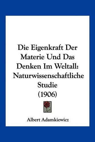 Cover image for Die Eigenkraft Der Materie Und Das Denken Im Weltall: Naturwissenschaftliche Studie (1906)