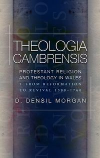 Cover image for Theologia Cambrensis: Protestant Religion and Theology in Wales, Volume 1: From Reformation to Revival 1588-1760