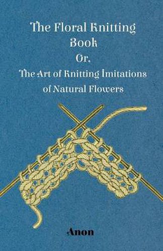 Cover image for The Floral Knitting Book - Or, The Art of Knitting Imitations of Natural Flowers