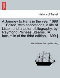 Cover image for A Journey to Paris in the Year 1698 ... Edited, with Annotations, a Life of Lister, and a Lister Bibliography, by Raymond Phineas Stearns. [A Facsimile of the Third Edition, 1699.]