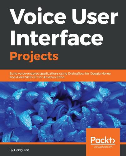 Cover image for Voice User Interface Projects: Build voice-enabled applications using Dialogflow for Google Home and Alexa Skills Kit for Amazon Echo