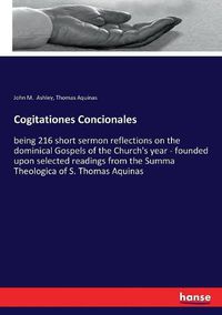Cover image for Cogitationes Concionales: being 216 short sermon reflections on the dominical Gospels of the Church's year - founded upon selected readings from the Summa Theologica of S. Thomas Aquinas