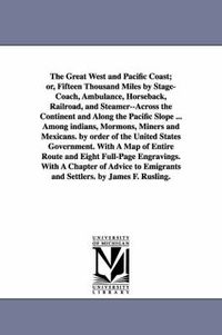 Cover image for The Great West and Pacific Coast; or, Fifteen Thousand Miles by Stage-Coach, Ambulance, Horseback, Railroad, and Steamer--Across the Continent and Along the Pacific Slope ... Among indians, Mormons, Miners and Mexicans. by order of the United States Government