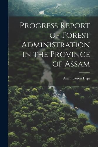 Cover image for Progress Report of Forest Administration in the Province of Assam