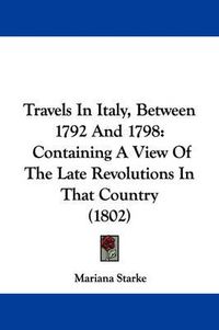 Cover image for Travels in Italy, Between 1792 and 1798: Containing a View of the Late Revolutions in That Country (1802)