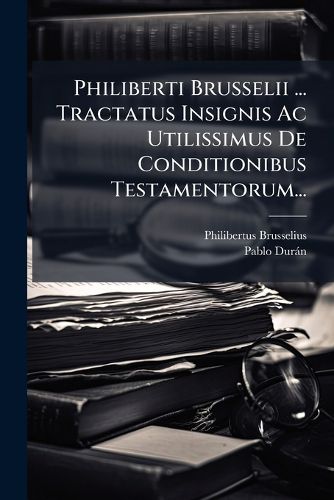 Cover image for Philiberti Brusselii ... Tractatus Insignis Ac Utilissimus De Conditionibus Testamentorum...