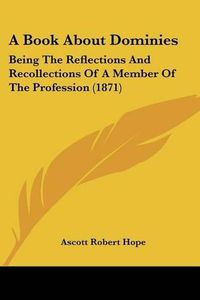 Cover image for A Book about Dominies: Being the Reflections and Recollections of a Member of the Profession (1871)