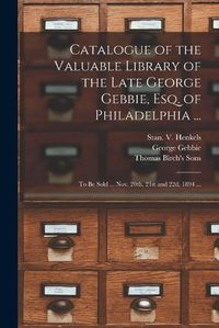 Cover image for Catalogue of the Valuable Library of the Late George Gebbie, Esq. of Philadelphia ...: to Be Sold ... Nov. 20th, 21st and 22d, 1894 ...