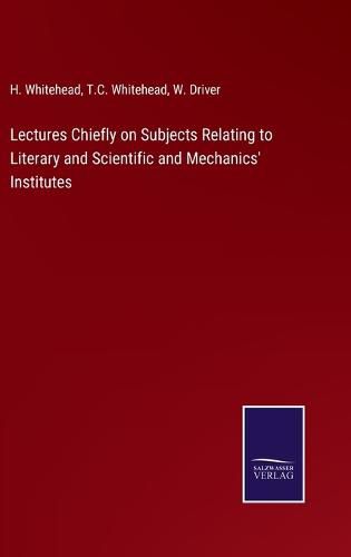 Lectures Chiefly on Subjects Relating to Literary and Scientific and Mechanics' Institutes