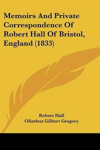 Cover image for Memoirs And Private Correspondence Of Robert Hall Of Bristol, England (1833)