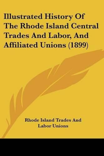 Cover image for Illustrated History of the Rhode Island Central Trades and Labor, and Affiliated Unions (1899)