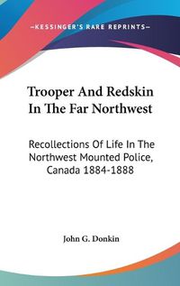 Cover image for Trooper and Redskin in the Far Northwest: Recollections of Life in the Northwest Mounted Police, Canada 1884-1888