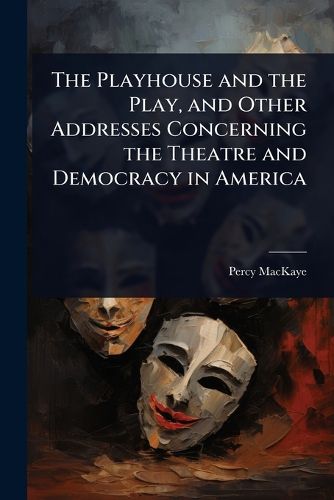 Cover image for The Playhouse and the Play, and Other Addresses Concerning the Theatre and Democracy in America
