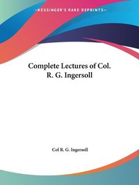 Cover image for Complete Lectures of Col. R. G. Ingersoll (1900)