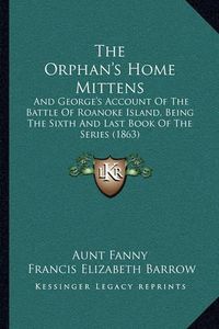 Cover image for The Orphan's Home Mittens: And George's Account of the Battle of Roanoke Island, Being the Sixth and Last Book of the Series (1863)