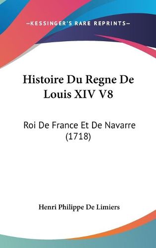 Histoire Du Regne de Louis XIV V8: Roi de France Et de Navarre (1718)