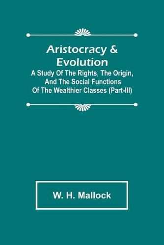 Aristocracy & Evolution; A Study of the Rights, the Origin, and the Social Functions of the Wealthier Classes (Part-III)