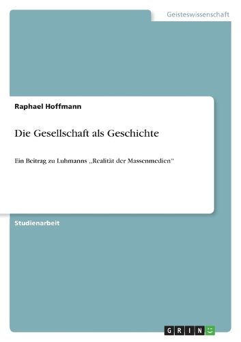 Cover image for Die Gesellschaft als Geschichte: Ein Beitrag zu Luhmanns, Realitat der Massenmedien