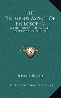 Cover image for The Religious Aspect of Philosophy: A Critique of the Bases of Conduct and of Faith