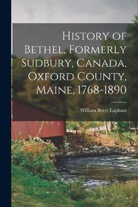 Cover image for History of Bethel, Formerly Sudbury, Canada, Oxford County, Maine, 1768-1890