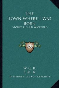 Cover image for The Town Where I Was Born: Stories of Old Wickford