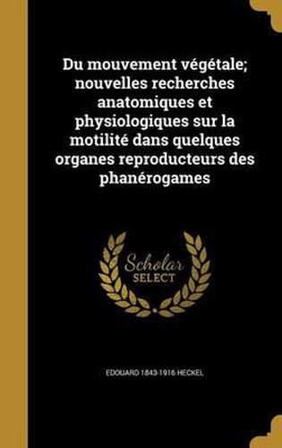 Du Mouvement Vegetale; Nouvelles Recherches Anatomiques Et Physiologiques Sur La Motilite Dans Quelques Organes Reproducteurs Des Phanerogames