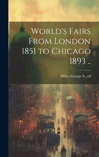 Cover image for World's Fairs From London 1851 to Chicago 1893 ..