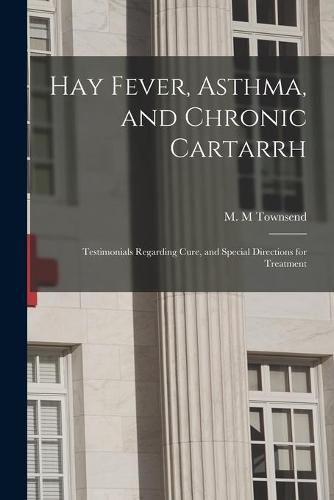 Cover image for Hay Fever, Asthma, and Chronic Cartarrh; Testimonials Regarding Cure, and Special Directions for Treatment