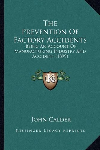 Cover image for The Prevention of Factory Accidents: Being an Account of Manufacturing Industry and Accident (1899)