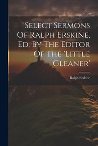 Cover image for Select Sermons Of Ralph Erskine, Ed. By The Editor Of The 'little Gleaner'