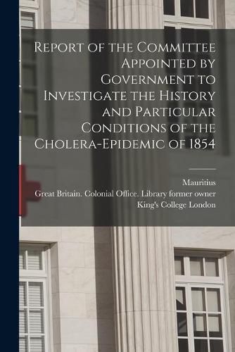 Cover image for Report of the Committee Appointed by Government to Investigate the History and Particular Conditions of the Cholera-epidemic of 1854 [electronic Resource]