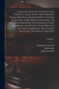 Cover image for A Collection of Voyages and Travels, Some now First Printed From Original Manuscripts, Others now First Published in English. To Which is Prefixed, an Introductory Discourse (supposed to be Written by the Celebrated Mr. Locke) Intitled, The Whole History; Vo