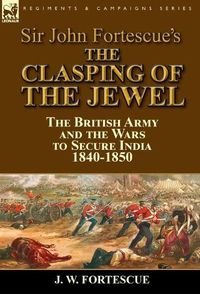 Cover image for Sir John Fortescue's The Clasping of the Jewel: the British Army and the Wars to Secure India 1840-1850