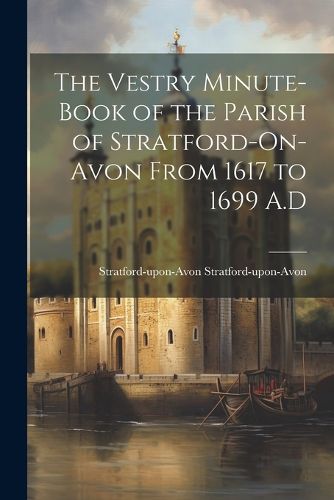 Cover image for The Vestry Minute-book of the Parish of Stratford-On-Avon From 1617 to 1699 A.D